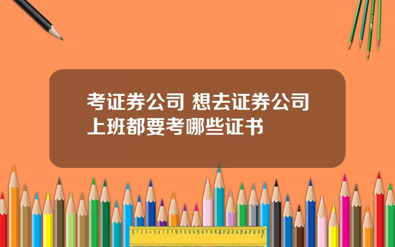 考证券公司 想去证券公司上班都要考哪些证书